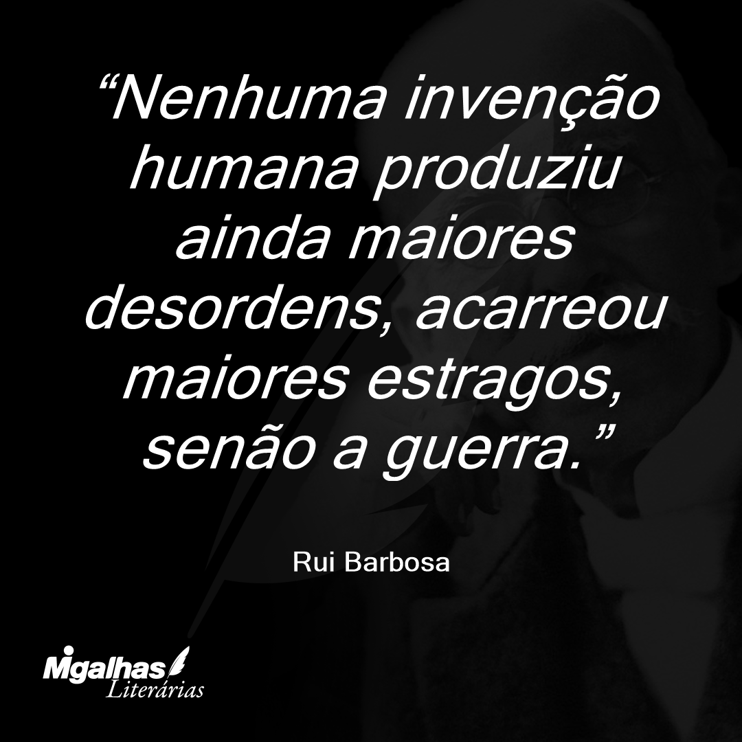 Nenhuma invenção humana produziu ainda maiores desordens, acarreou maiores estragos, senão a guerra.