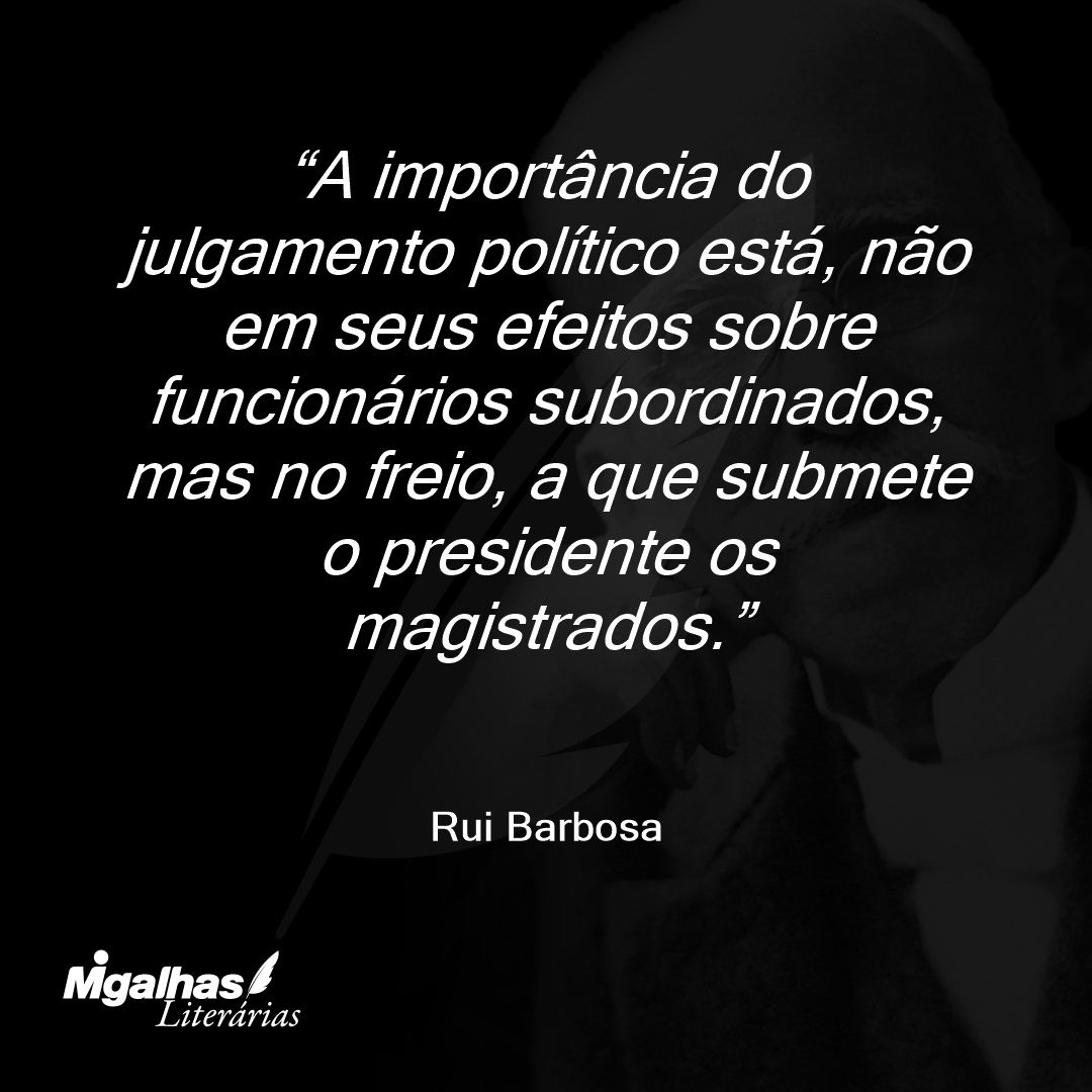 A importância do julgamento político está, não em seus efeitos sobre funcionários subordinados, mas no freio, a que submete o presidente os magistrados.