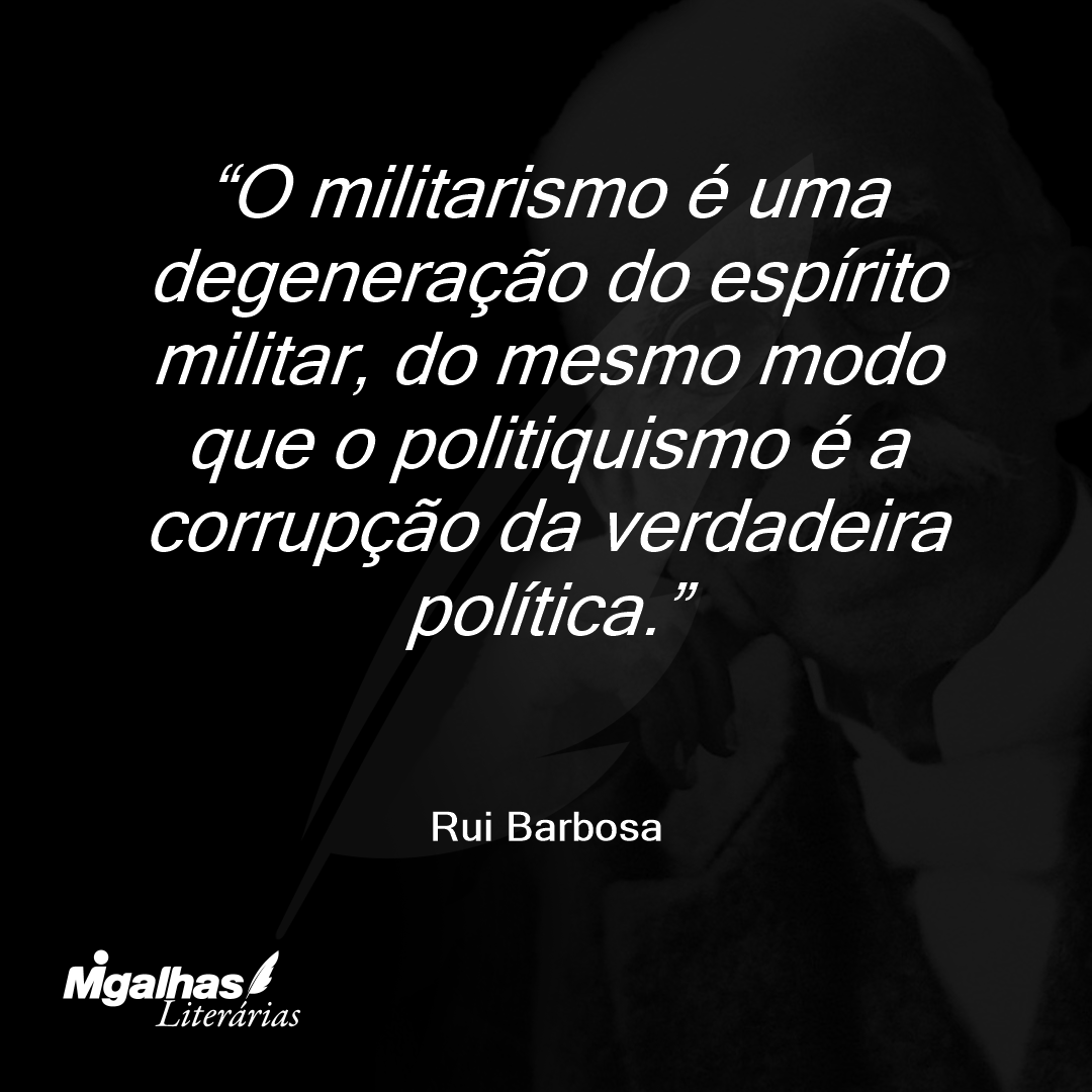 O militarismo é uma degeneração do espírito militar, do mesmo modo que o politiquismo é a corrupção da verdadeira política.