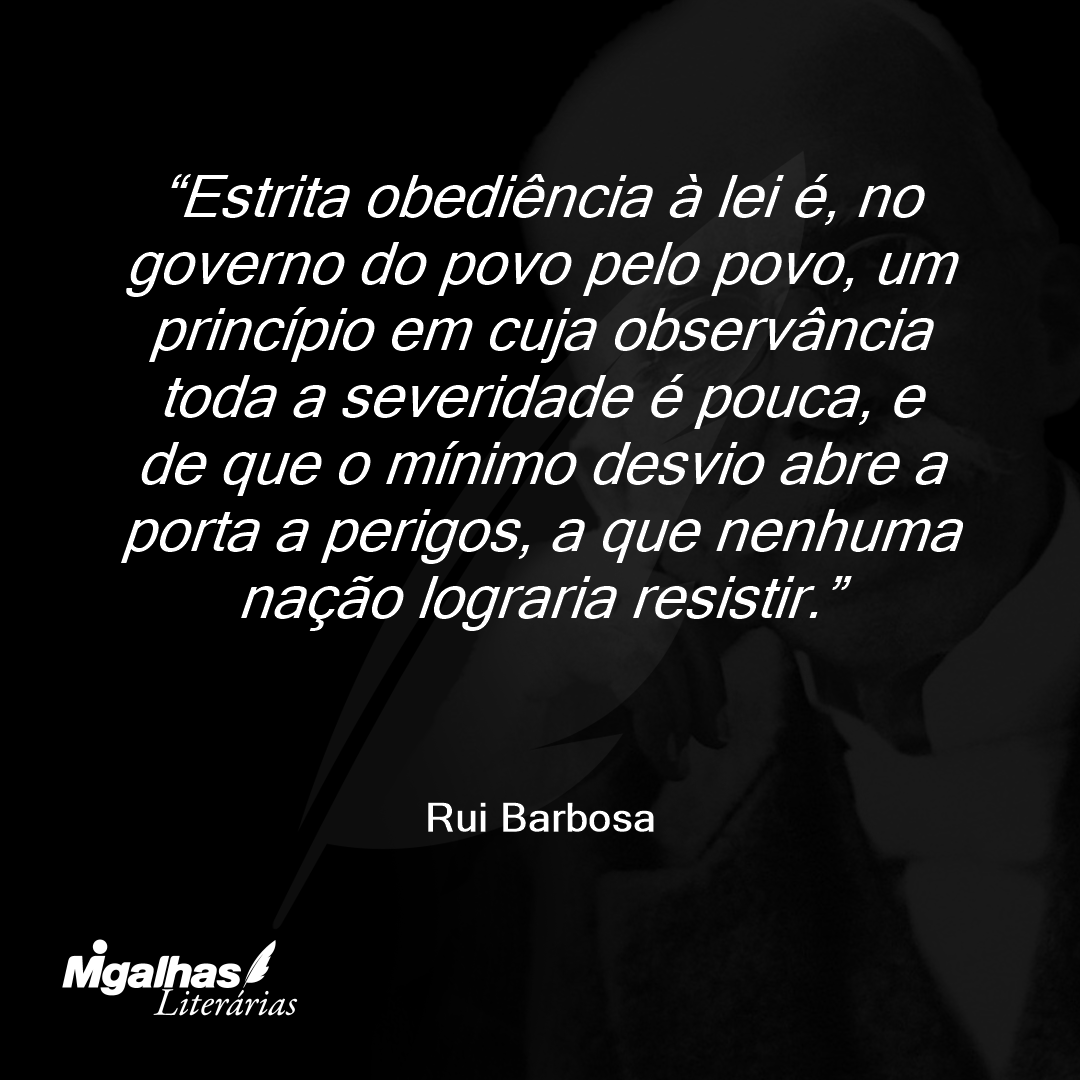 Estrita obediência à lei é, no governo do povo pelo povo, um princípio em cuja observância toda a severidade é pouca, e de que o mínimo desvio abre a porta a perigos, a que nenhuma nação lograria resistir.