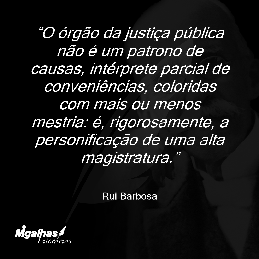 O órgão da justiça pública não é um patrono de causas, intérprete parcial de conveniências, coloridas com mais ou menos mestria: é, rigorosamente, a personificação de uma alta magistratura.