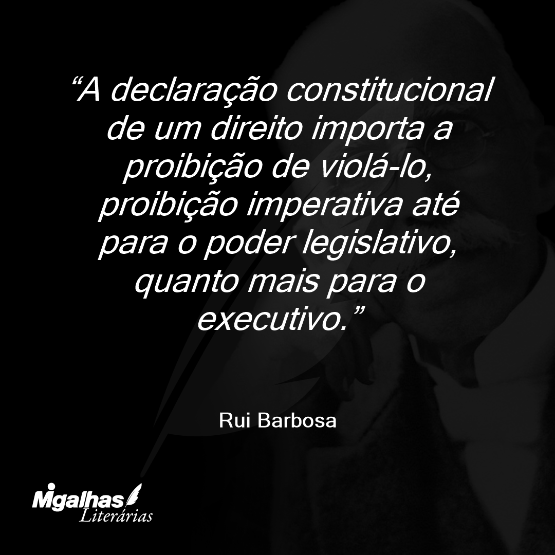 A declaração constitucional de um direito importa a proibição de violá-lo, proibição imperativa até para o poder legislativo, quanto mais para o executivo.