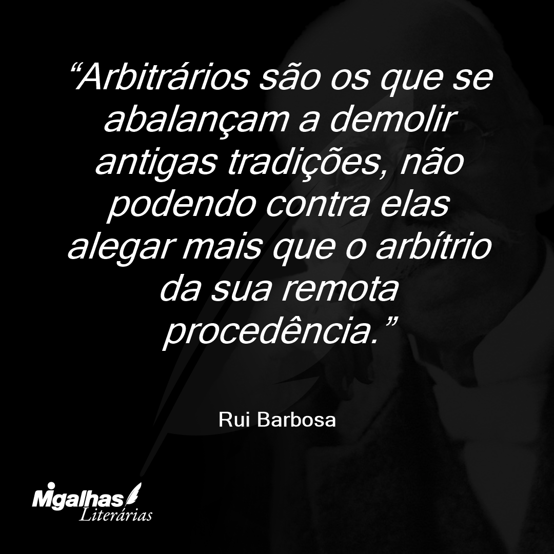 Arbitrários são os que se abalançam a demolir antigas tradições, não podendo contra elas alegar mais que o arbítrio da sua remota procedência.