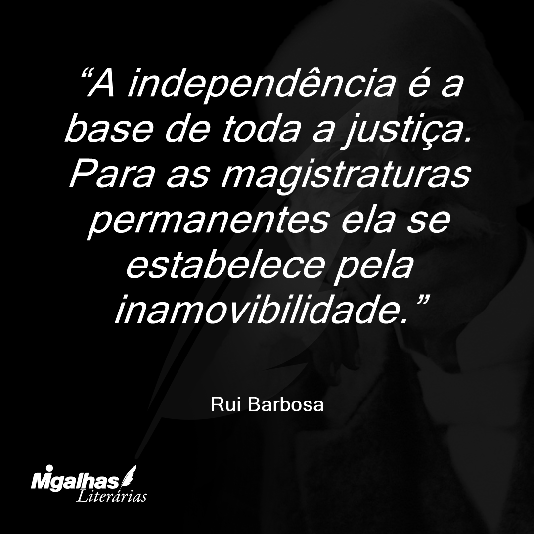 A independência é a base de toda a justiça. Para as magistraturas permanentes ela se estabelece pela inamovibilidade.
