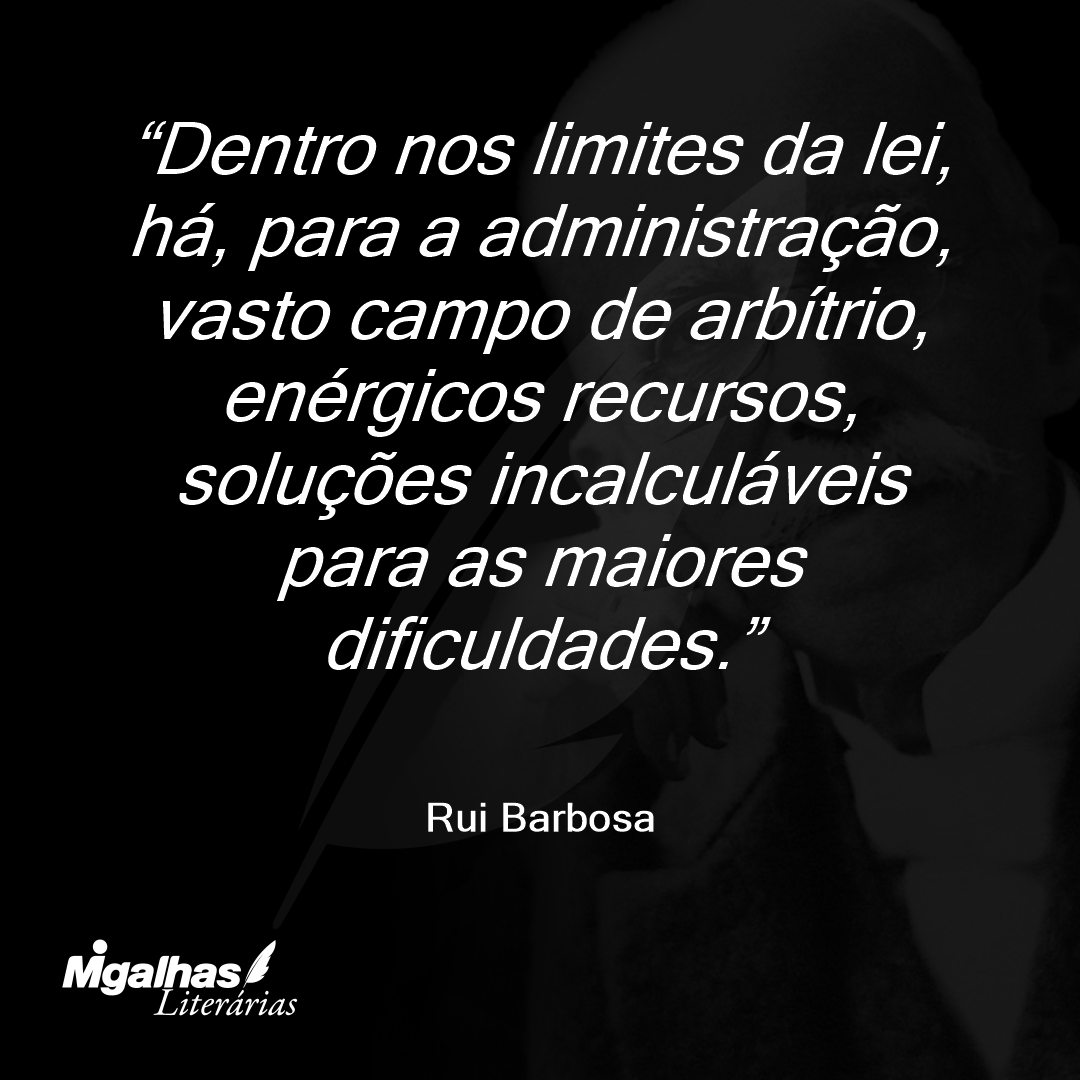 Dentro nos limites da lei, há, para a administração, vasto campo de arbítrio, enérgicos recursos, soluções incalculáveis para as maiores dificuldades.