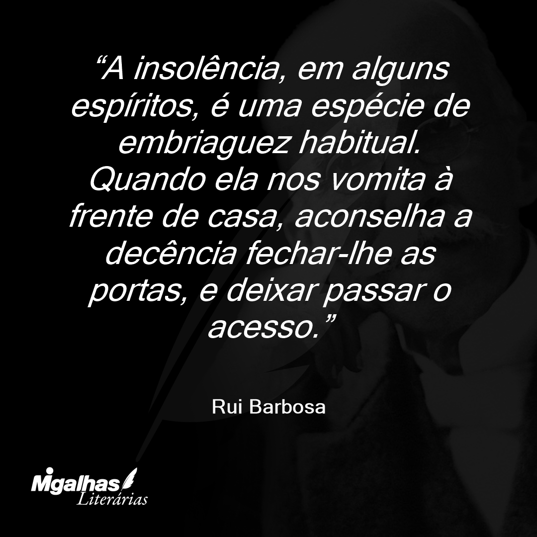 A insolência, em alguns espíritos, é uma espécie de embriaguez habitual. Quando ela nos vomita à frente de casa, aconselha a decência fechar-lhe as portas, e deixar passar o acesso.