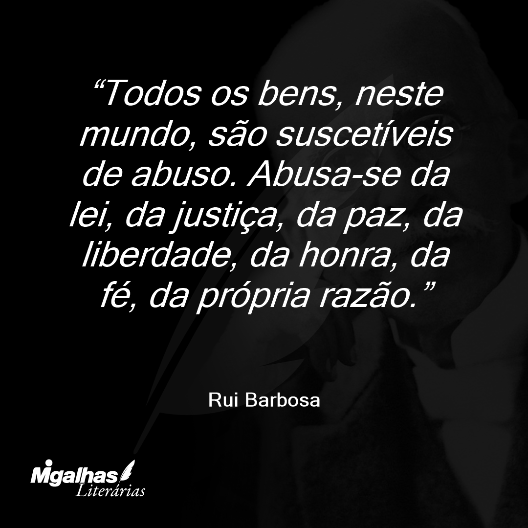 Todos os bens, neste mundo, são suscetíveis de abuso. Abusa-se da lei, da justiça, da paz, da liberdade, da honra, da fé, da própria razão.