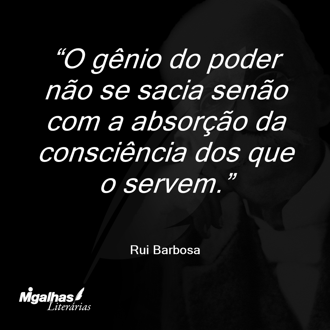 O gênio do poder não se sacia senão com a absorção da consciência dos que o servem.